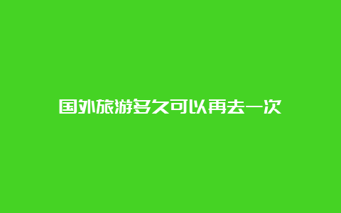 国外旅游多久可以再去一次