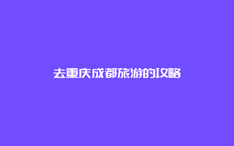 去重庆成都旅游的攻略