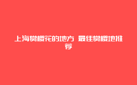 上海赏樱花的地方 最佳赏樱地推荐