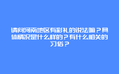 请问河南地区有彩礼的说法嘛？具体情况是什么样的？有什么相关的习俗？