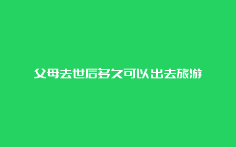 父母去世后多久可以出去旅游