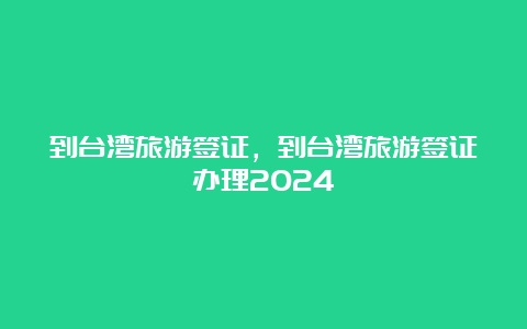 到台湾旅游签证，到台湾旅游签证办理2024