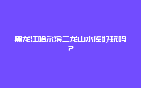 黑龙江哈尔滨二龙山水库好玩吗？