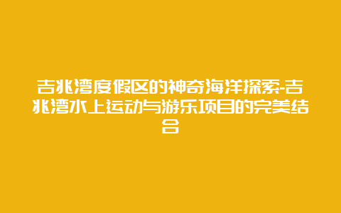 吉兆湾度假区的神奇海洋探索-吉兆湾水上运动与游乐项目的完美结合