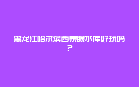 黑龙江哈尔滨西泉眼水库好玩吗？