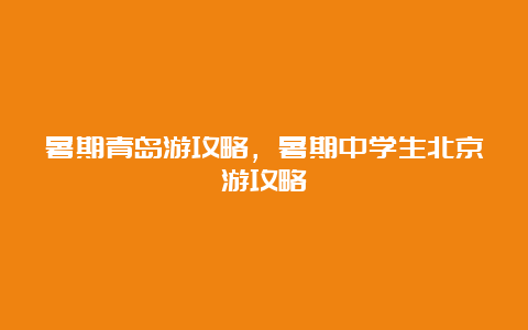 暑期青岛游攻略，暑期中学生北京游攻略