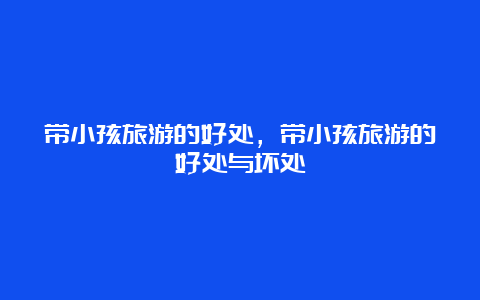 带小孩旅游的好处，带小孩旅游的好处与坏处