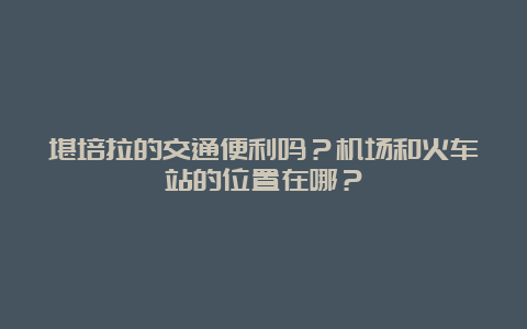 堪培拉的交通便利吗？机场和火车站的位置在哪？