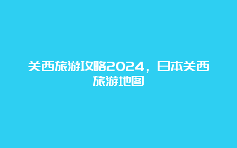 关西旅游攻略2024，日本关西旅游地图