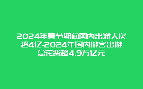 2024年春节期间国内出游人次超4亿-2024年国内游客出游总花费超4.9万亿元