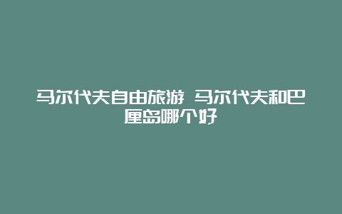 马尔代夫自由旅游 马尔代夫和巴厘岛哪个好