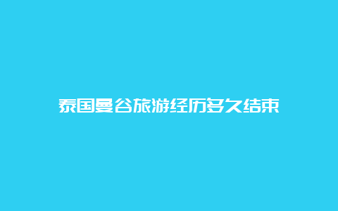 泰国曼谷旅游经历多久结束