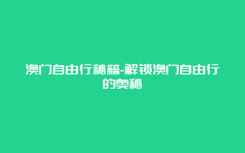 澳门自由行秘籍-解锁澳门自由行的奥秘