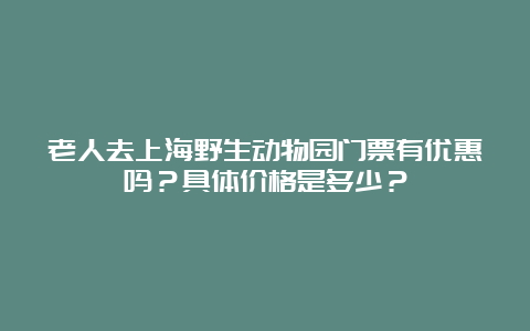 老人去上海野生动物园门票有优惠吗？具体价格是多少？