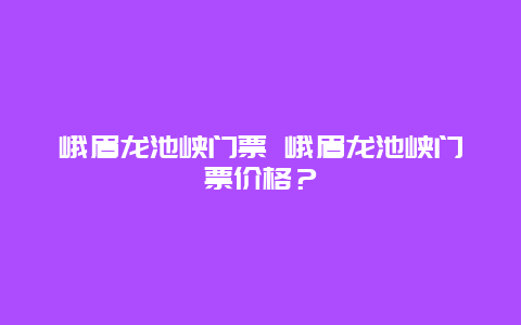 峨眉龙池峡门票 峨眉龙池峡门票价格？