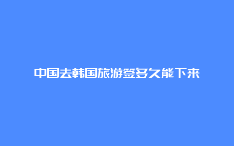 中国去韩国旅游签多久能下来