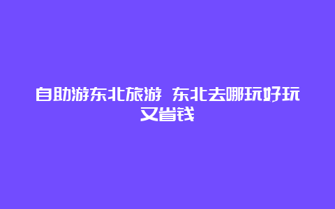 自助游东北旅游 东北去哪玩好玩又省钱