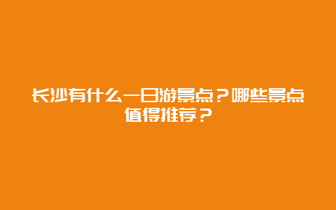 长沙有什么一日游景点？哪些景点值得推荐？