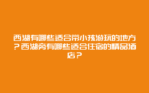 西湖有哪些适合带小孩游玩的地方？西湖旁有哪些适合住宿的精品酒店？