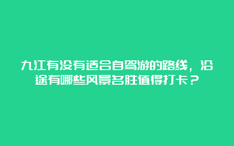 九江有没有适合自驾游的路线，沿途有哪些风景名胜值得打卡？