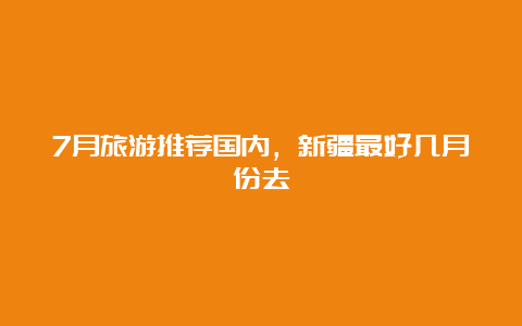 7月旅游推荐国内，新疆最好几月份去