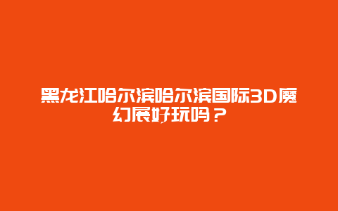 黑龙江哈尔滨哈尔滨国际3D魔幻展好玩吗？