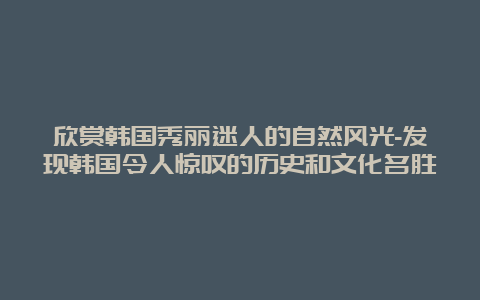 欣赏韩国秀丽迷人的自然风光-发现韩国令人惊叹的历史和文化名胜