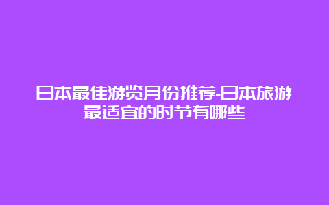 日本最佳游览月份推荐-日本旅游最适宜的时节有哪些