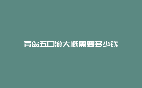 青岛五日游大概需要多少钱