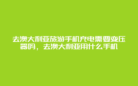 去澳大利亚旅游手机充电需要变压器吗，去澳大利亚用什么手机