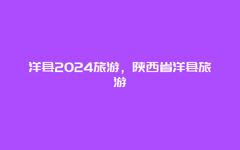 洋县2024旅游，陕西省洋县旅游