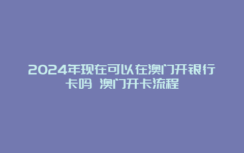 2024年现在可以在澳门开银行卡吗 澳门开卡流程