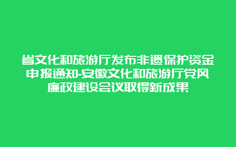 省文化和旅游厅发布非遗保护资金申报通知-安徽文化和旅游厅党风廉政建设会议取得新成果