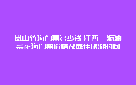 岚山竹海门票多少钱-江西婺源油菜花海门票价格及最佳旅游时间