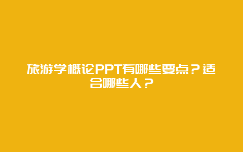 旅游学概论PPT有哪些要点？适合哪些人？