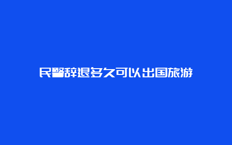 民警辞退多久可以出国旅游