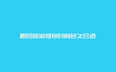 跟团旅游推荐时间多久合适