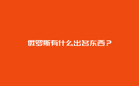 俄罗斯有什么出名东西？