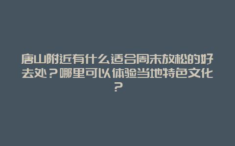 唐山附近有什么适合周末放松的好去处？哪里可以体验当地特色文化？