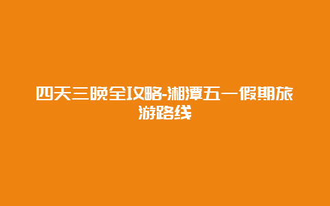 四天三晚全攻略-湘潭五一假期旅游路线