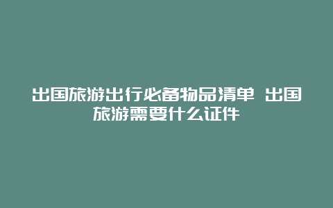 出国旅游出行必备物品清单 出国旅游需要什么证件