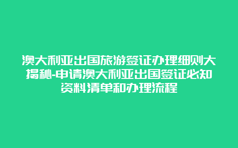 澳大利亚出国旅游签证办理细则大揭秘-申请澳大利亚出国签证必知资料清单和办理流程