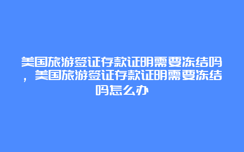 美国旅游签证存款证明需要冻结吗，美国旅游签证存款证明需要冻结吗怎么办