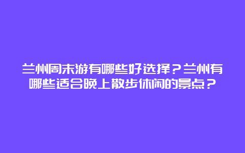 兰州周末游有哪些好选择？兰州有哪些适合晚上散步休闲的景点？