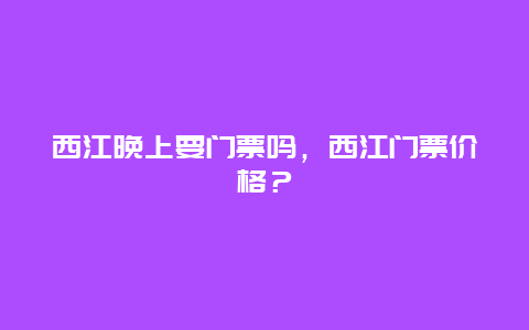 西江晚上要门票吗，西江门票价格？