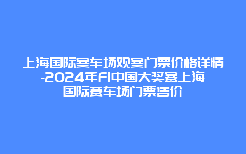 上海国际赛车场观赛门票价格详情-2024年F1中国大奖赛上海国际赛车场门票售价