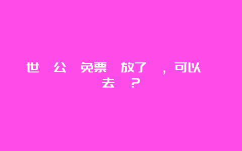 世紀公園免票開放了嗎，可以隨時去嗎？