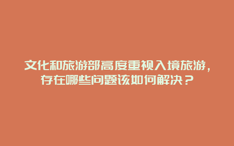 文化和旅游部高度重视入境旅游，存在哪些问题该如何解决？