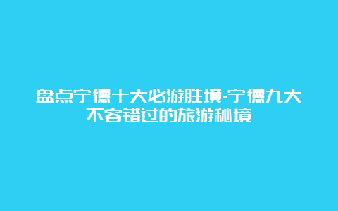 盘点宁德十大必游胜境-宁德九大不容错过的旅游秘境