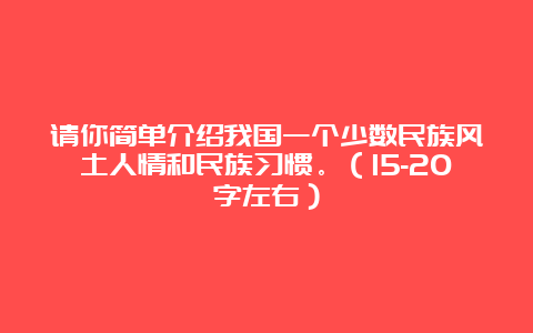 请你简单介绍我国一个少数民族风土人情和民族习惯。（15-20字左右）